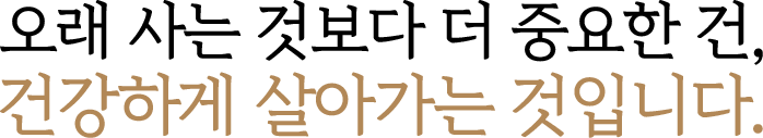 오래 사는 것보다 더 중요한 건, 건강하게 살아가는 것입니다.